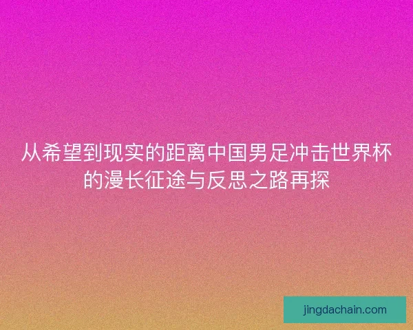 从希望到现实的距离中国男足冲击世界杯的漫长征途与反思之路再探