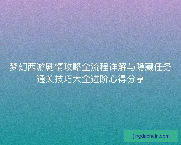 梦幻西游剧情攻略全流程详解与隐藏任务通关技巧大全进阶心得分享