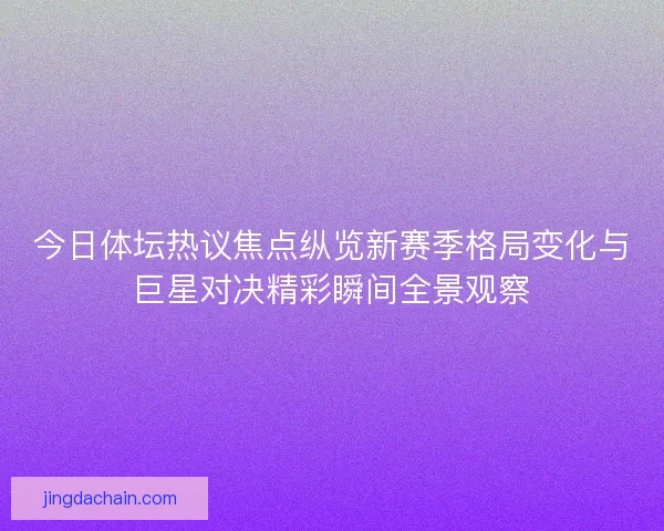 今日体坛热议焦点纵览新赛季格局变化与巨星对决精彩瞬间全景观察
