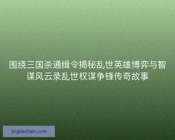 围绕三国杀通缉令揭秘乱世英雄博弈与智谋风云录乱世权谋争锋传奇故事