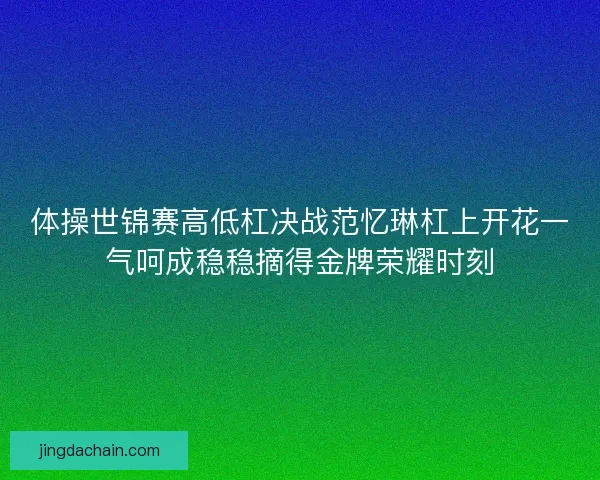 体操世锦赛高低杠决战范忆琳杠上开花一气呵成稳稳摘得金牌荣耀时刻