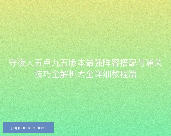 守夜人五点九五版本最强阵容搭配与通关技巧全解析大全详细教程篇