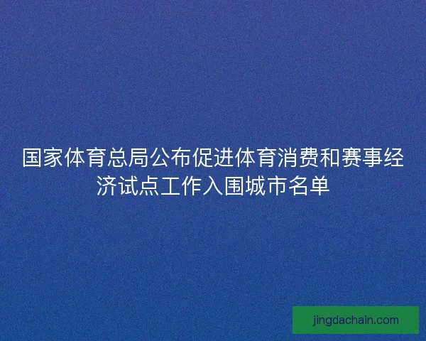 国家体育总局公布促进体育消费和赛事经济试点工作入围城市名单