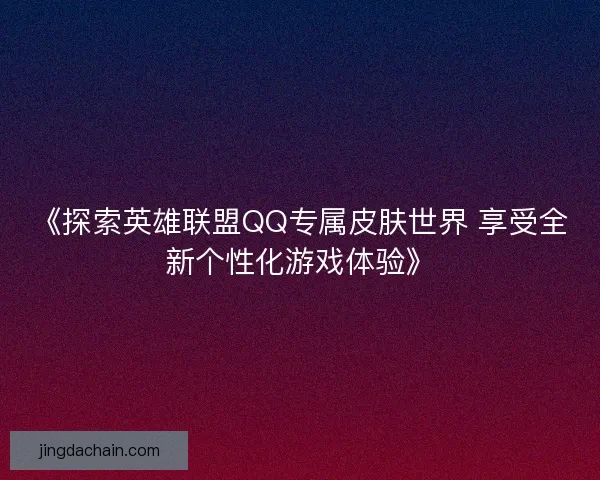 《探索英雄联盟QQ专属皮肤世界 享受全新个性化游戏体验》