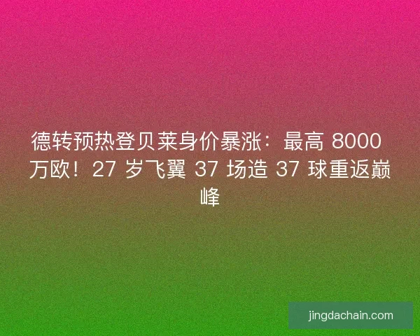 德转预热登贝莱身价暴涨：最高 8000 万欧！27 岁飞翼 37 场造 37 球重返巅峰