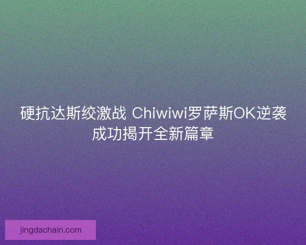 硬抗达斯绞激战 Chiwiwi罗萨斯OK逆袭成功揭开全新篇章