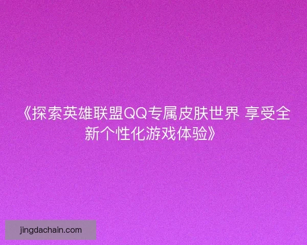 《探索英雄联盟QQ专属皮肤世界 享受全新个性化游戏体验》
